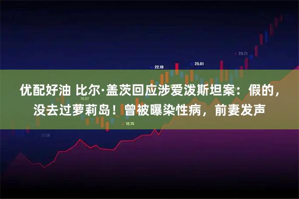 优配好油 比尔·盖茨回应涉爱泼斯坦案：假的，没去过萝莉岛！曾被曝染性病，前妻发声