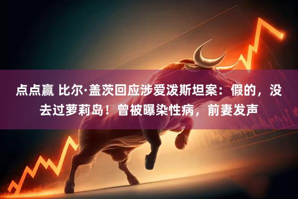 点点赢 比尔·盖茨回应涉爱泼斯坦案：假的，没去过萝莉岛！曾被曝染性病，前妻发声