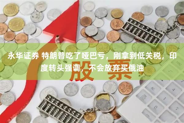 永华证券 特朗普吃了哑巴亏，刚拿到低关税，印度转头强调，不会放弃买俄油