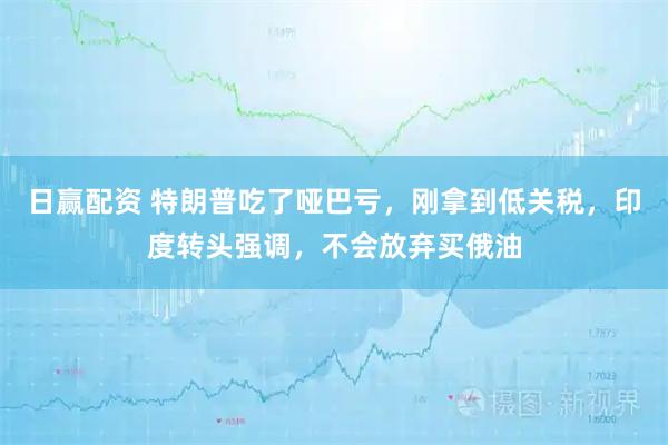 日赢配资 特朗普吃了哑巴亏，刚拿到低关税，印度转头强调，不会放弃买俄油