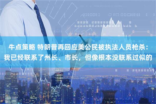 牛点策略 特朗普再回应美公民被执法人员枪杀：我已经联系了州长、市长，但像根本没联系过似的