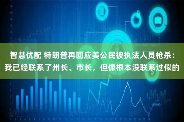 智慧优配 特朗普再回应美公民被执法人员枪杀：我已经联系了州长、市长，但像根本没联系过似的