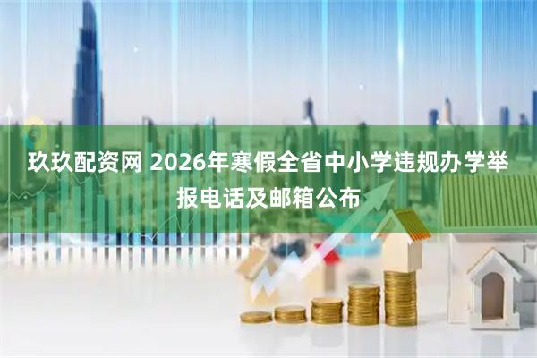 玖玖配资网 2026年寒假全省中小学违规办学举报电话及邮箱公布