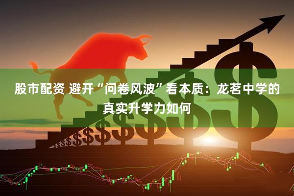 股市配资 避开“问卷风波”看本质：龙茗中学的真实升学力如何