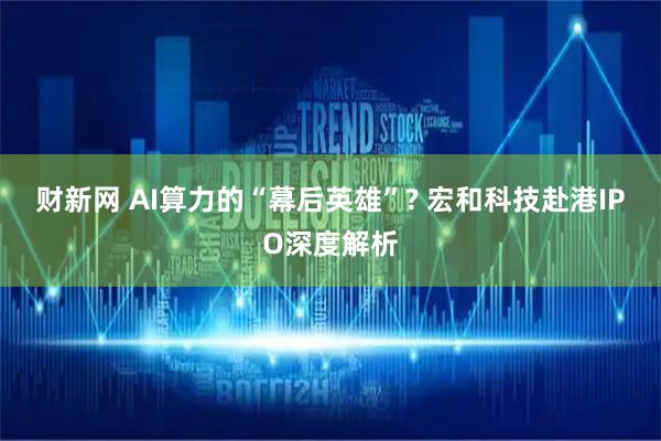 财新网 AI算力的“幕后英雄”? 宏和科技赴港IPO深度解析