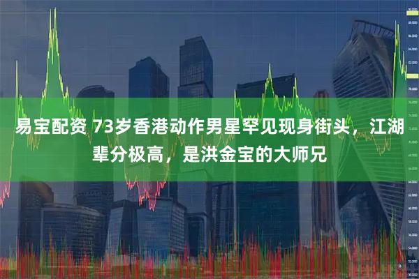 易宝配资 73岁香港动作男星罕见现身街头，江湖辈分极高，是洪金宝的大师兄