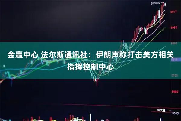 金赢中心 法尔斯通讯社：伊朗声称打击美方相关指挥控制中心