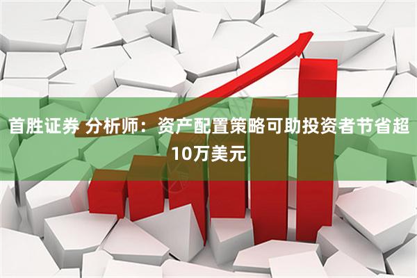 首胜证券 分析师：资产配置策略可助投资者节省超10万美元