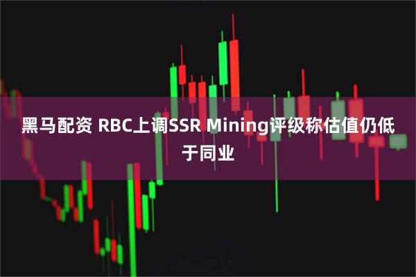 黑马配资 RBC上调SSR Mining评级称估值仍低于同业