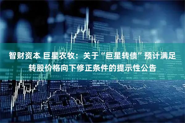 智财资本 巨星农牧：关于“巨星转债”预计满足转股价格向下修正条件的提示性公告