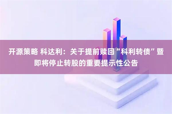 开源策略 科达利：关于提前赎回“科利转债”暨即将停止转股的重要提示性公告