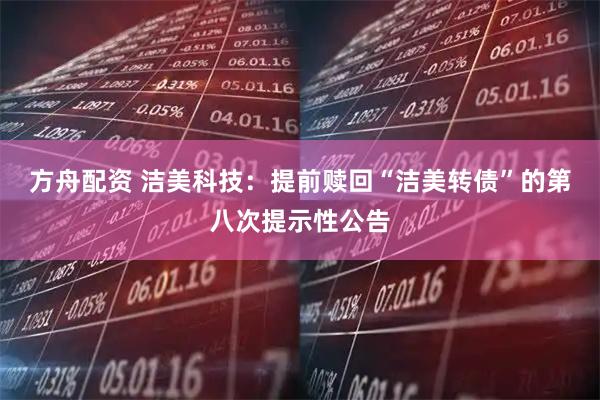 方舟配资 洁美科技：提前赎回“洁美转债”的第八次提示性公告