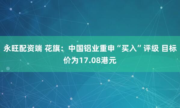 永旺配资端 花旗：中国铝业重申“买入”评级 目标价为17.08港元