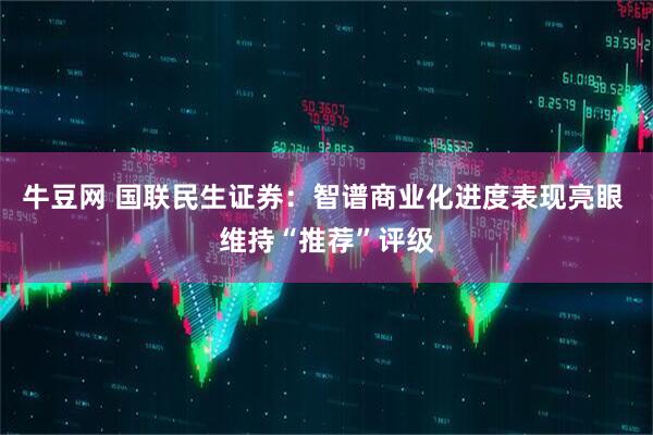 牛豆网 国联民生证券：智谱商业化进度表现亮眼 维持“推荐”评级