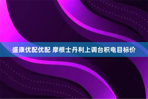 盛康优配优配 摩根士丹利上调台积电目标价