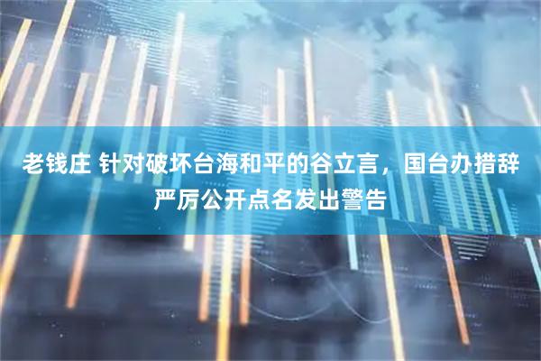 老钱庄 针对破坏台海和平的谷立言，国台办措辞严厉公开点名发出警告