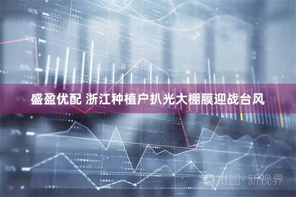 盛盈优配 浙江种植户扒光大棚膜迎战台风