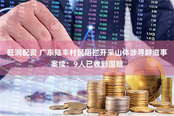 旺润配资 广东陆丰村民阻拦开采山体涉寻衅滋事案续：9人已收到国赔