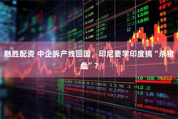 融胜配资 中企拆产线回国，印尼要学印度搞“杀猪盘”？