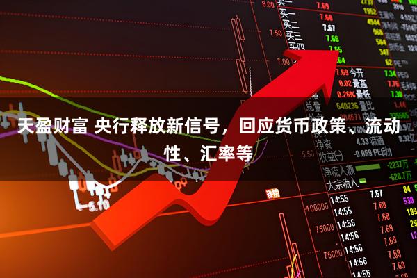 天盈财富 央行释放新信号，回应货币政策、流动性、汇率等