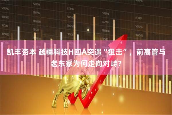 凯丰资本 越疆科技H回A突遇“狙击”，前高管与老东家为何走向对峙？