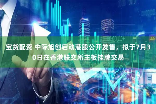 宝货配资 中际旭创启动港股公开发售，拟于7月30日在香港联交所主板挂牌交易