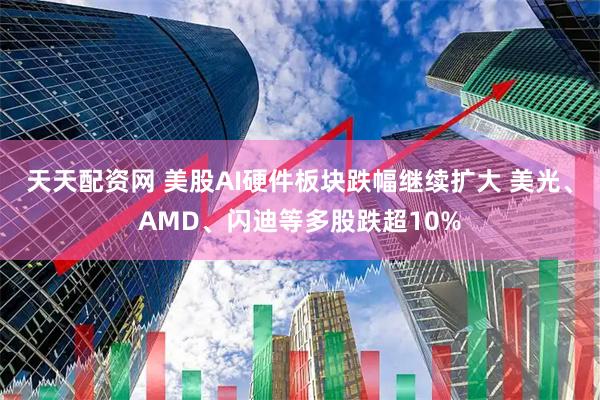 天天配资网 美股AI硬件板块跌幅继续扩大 美光、AMD、闪迪等多股跌超10%