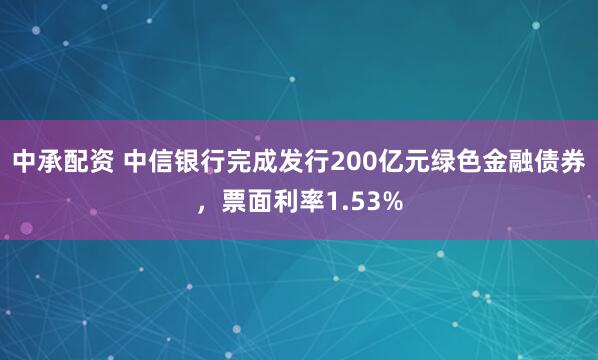 中承配资 中信银行完成发行200亿元绿色金融债券，票面利率1.53%