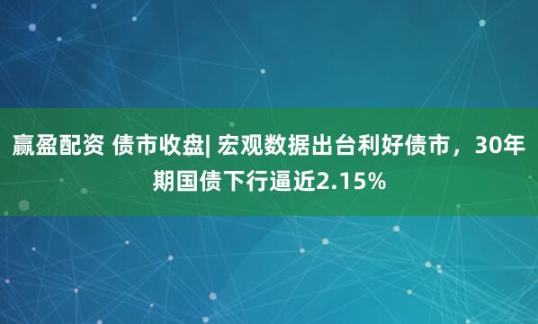 赢盈配资 债市收盘| 宏观数据出台利好债市，30年期国债下行逼近2.15%