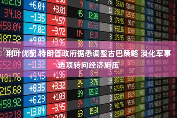 荆叶优配 特朗普政府据悉调整古巴策略 淡化军事选项转向经济施压