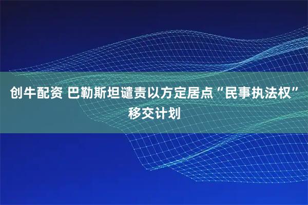 创牛配资 巴勒斯坦谴责以方定居点“民事执法权”移交计划
